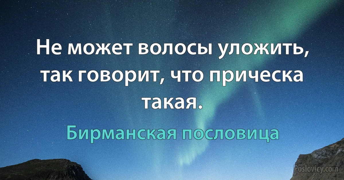 Не может волосы уложить, так говорит, что прическа такая. (Бирманская пословица)