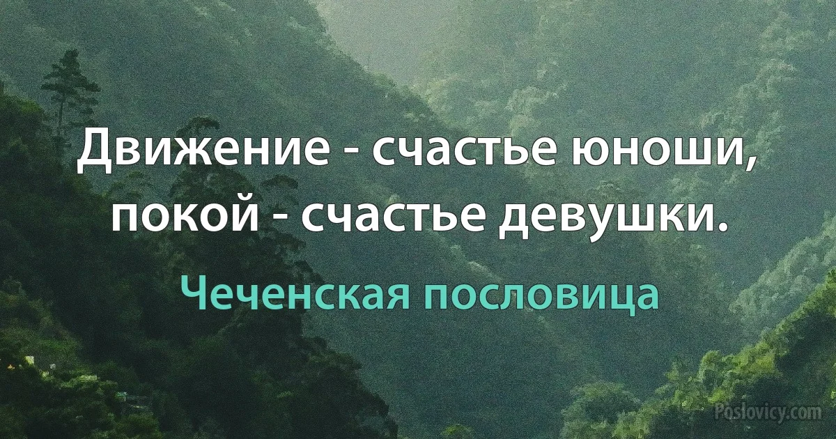 Движение - счастье юноши, покой - счастье девушки. (Чеченская пословица)