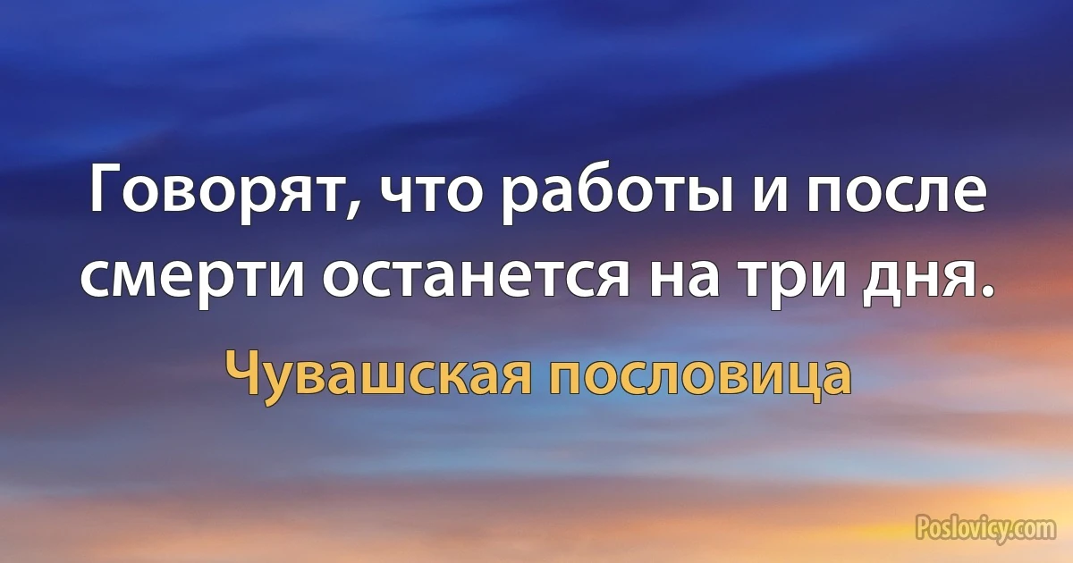 Говорят, что работы и после смерти останется на три дня. (Чувашская пословица)