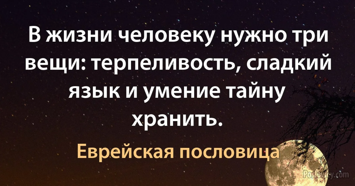 В жизни человеку нужно три вещи: терпеливость, сладкий язык и умение тайну хранить. (Еврейская пословица)