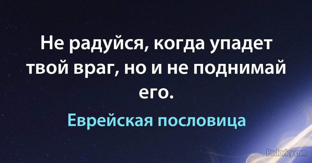 Не радуйся, когда упадет твой враг, но и не поднимай его. (Еврейская пословица)