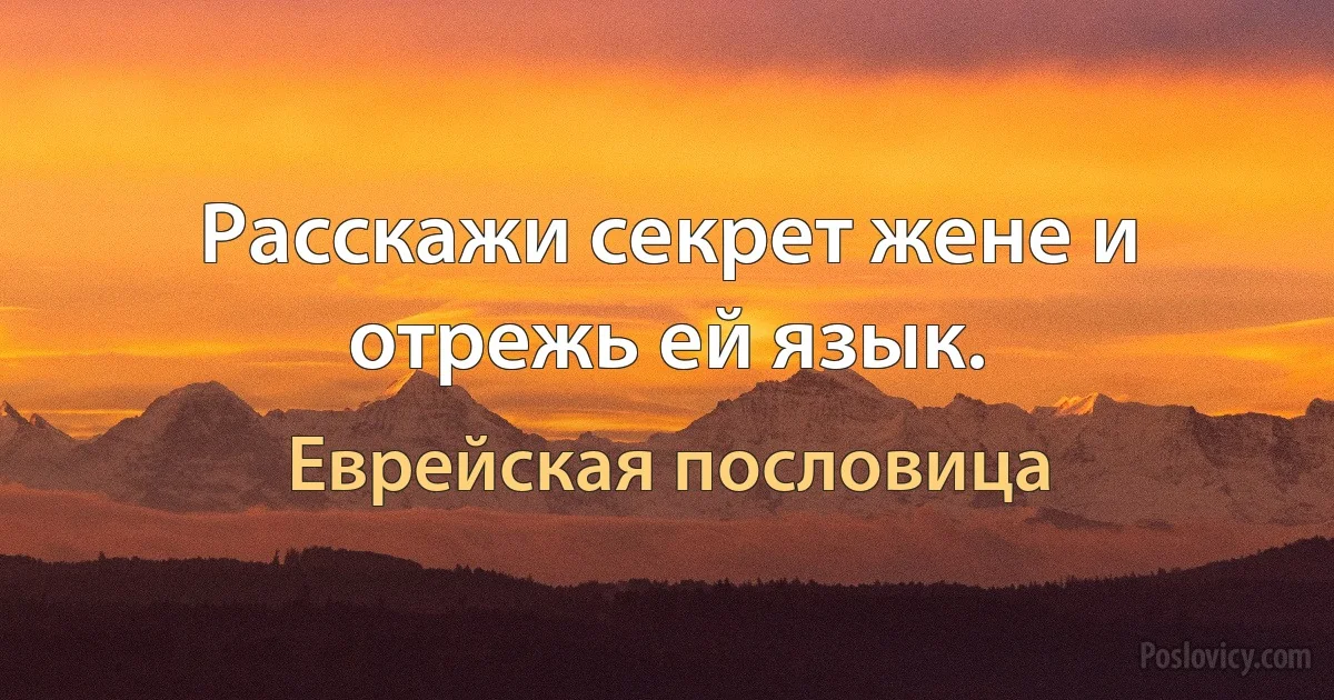 Расскажи секрет жене и отрежь ей язык. (Еврейская пословица)