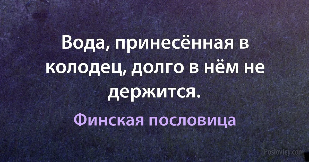 Вода, принесённая в колодец, долго в нём не держится. (Финская пословица)