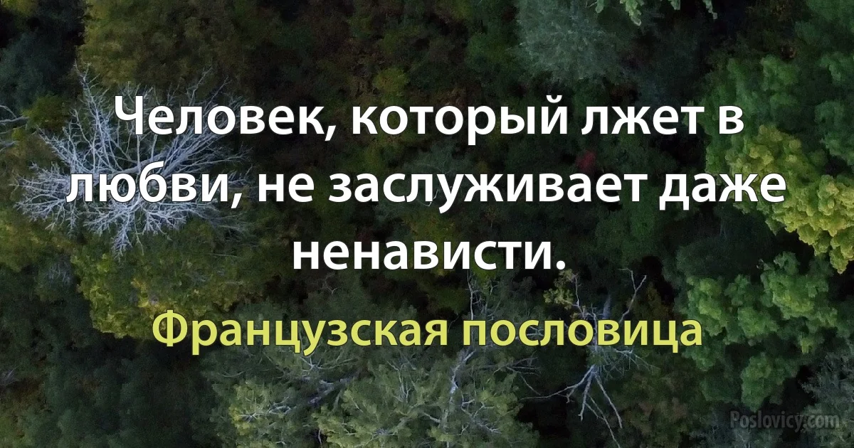 Человек, который лжет в любви, не заслуживает даже ненависти. (Французская пословица)