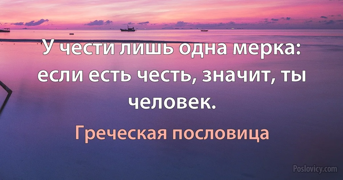 У чести лишь одна мерка: если есть честь, значит, ты человек. (Греческая пословица)