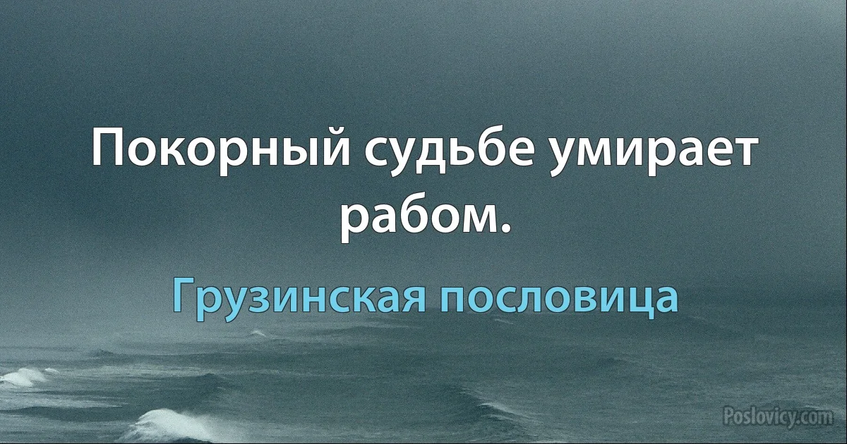 Покорный судьбе умирает рабом. (Грузинская пословица)