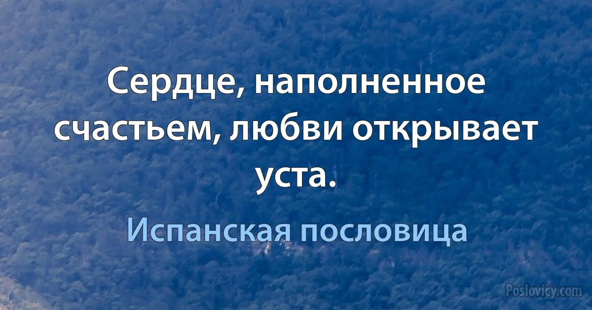 Сердце, наполненное счастьем, любви открывает уста. (Испанская пословица)