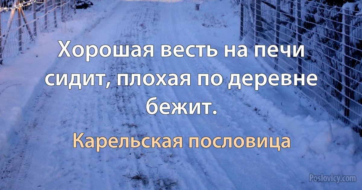 Хорошая весть на печи сидит, плохая по деревне бежит. (Карельская пословица)