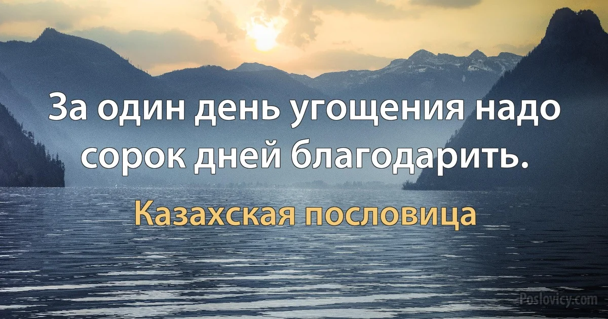 За один день угощения надо сорок дней благодарить. (Казахская пословица)