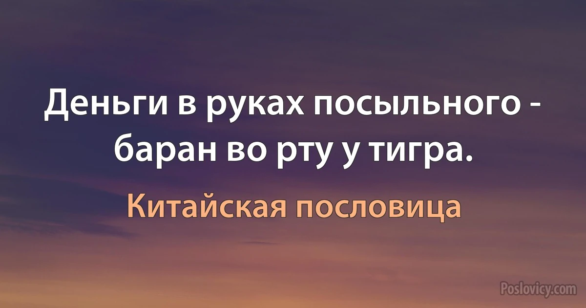 Деньги в руках посыльного - баран во рту у тигра. (Китайская пословица)