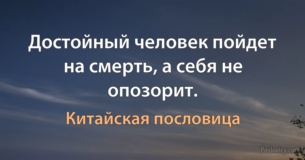 Достойный человек пойдет на смерть, а себя не опозорит. (Китайская пословица)