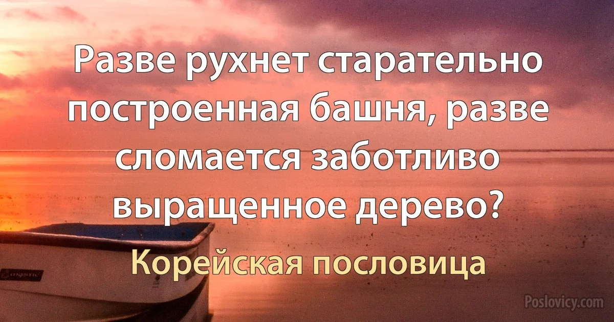 Разве рухнет старательно построенная башня, разве сломается заботливо выращенное дерево? (Корейская пословица)