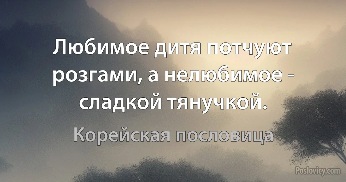 Любимое дитя потчуют розгами, а нелюбимое - сладкой тянучкой. (Корейская пословица)