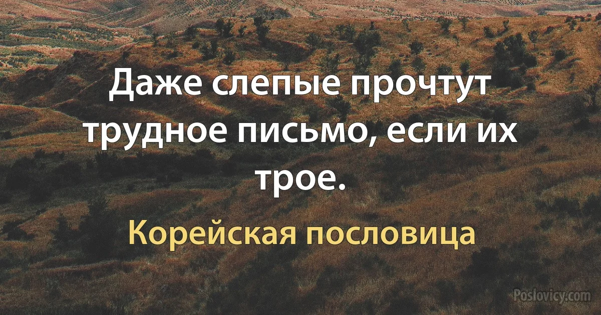 Даже слепые прочтут трудное письмо, если их трое. (Корейская пословица)