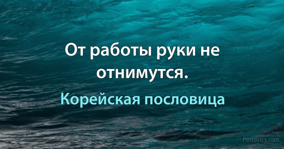 От работы руки не отнимутся. (Корейская пословица)