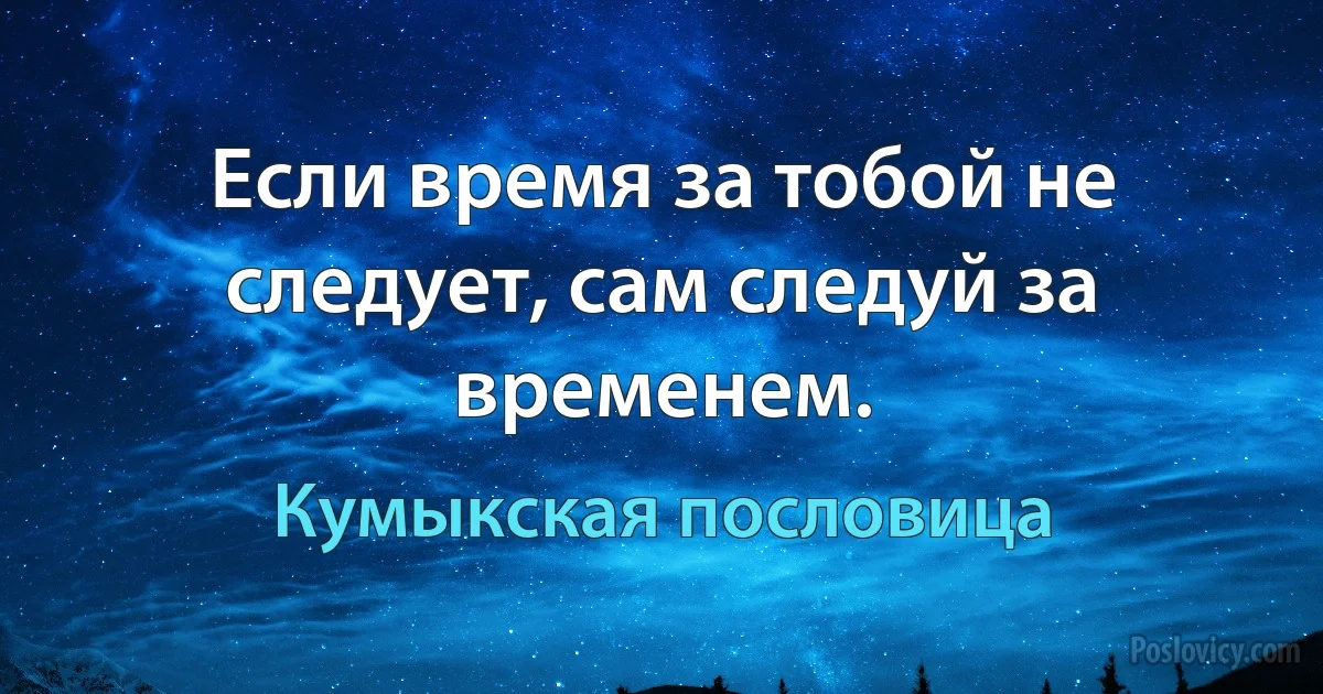 Если время за тобой не следует, сам следуй за временем. (Кумыкская пословица)