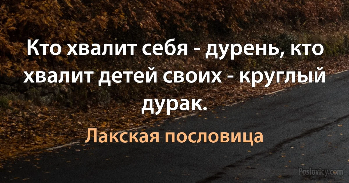 Кто хвалит себя - дурень, кто хвалит детей своих - круглый дурак. (Лакская пословица)