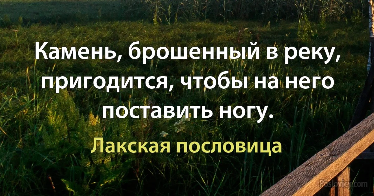 Камень, брошенный в реку, пригодится, чтобы на него поставить ногу. (Лакская пословица)