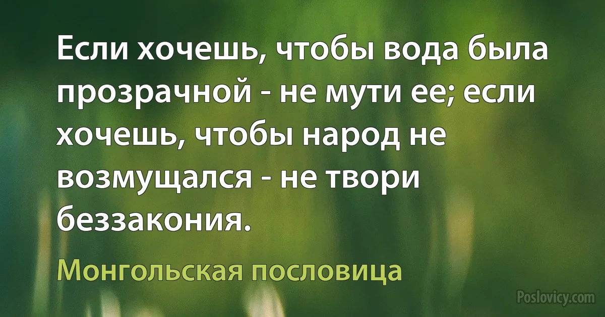 Если хочешь, чтобы вода была прозрачной - не мути ее; если хочешь, чтобы народ не возмущался - не твори беззакония. (Монгольская пословица)