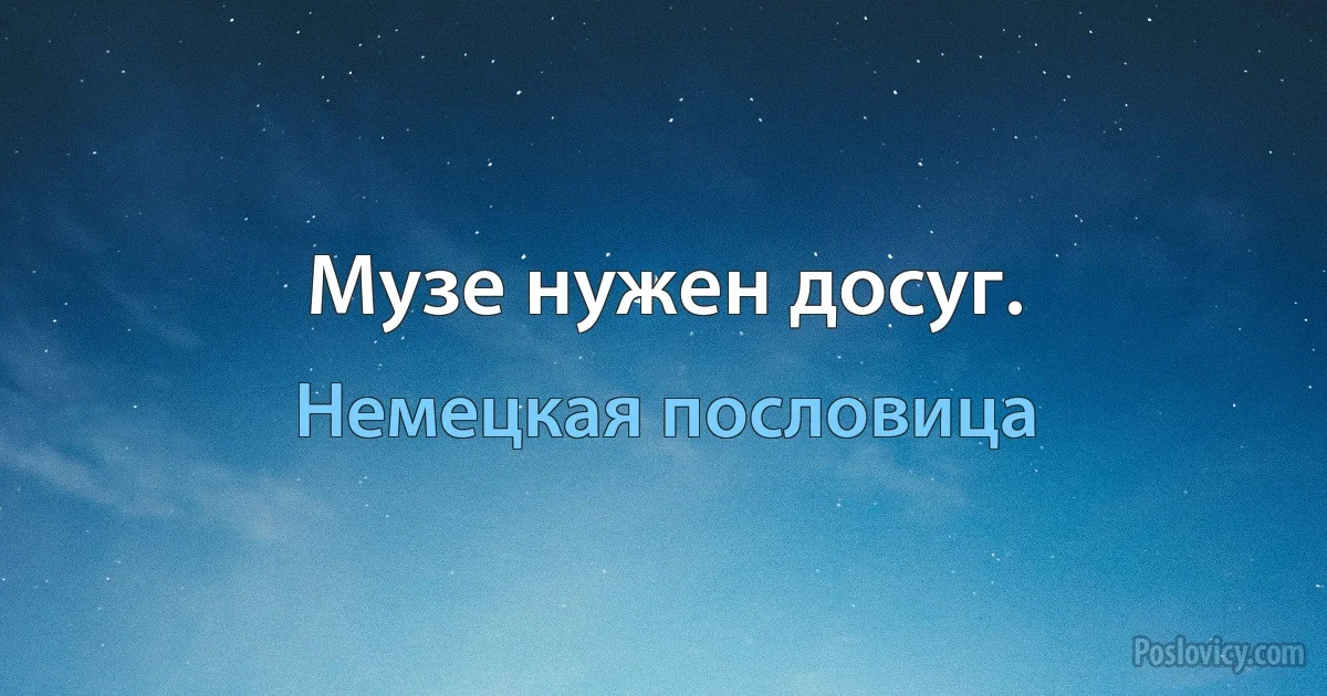 Музе нужен досуг. (Немецкая пословица)