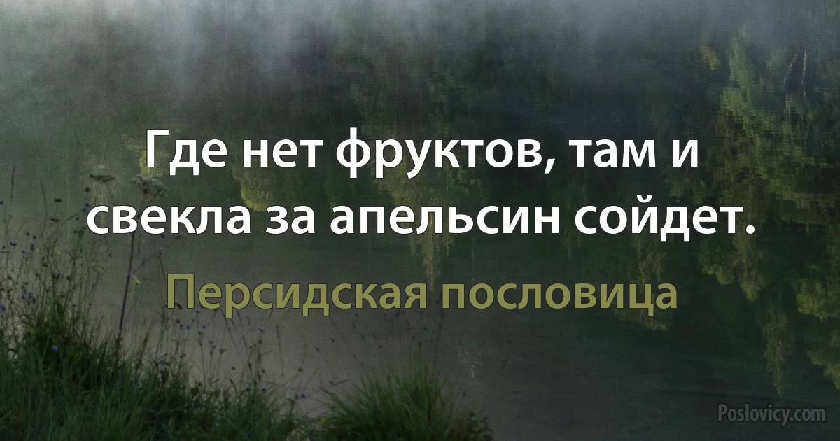 Где нет фруктов, там и свекла за апельсин сойдет. (Персидская пословица)