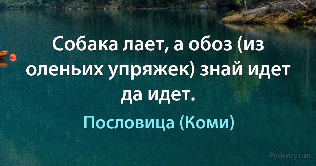 Собака лает, а обоз (из оленьих упряжек) знай идет да идет. (Пословица (Коми))