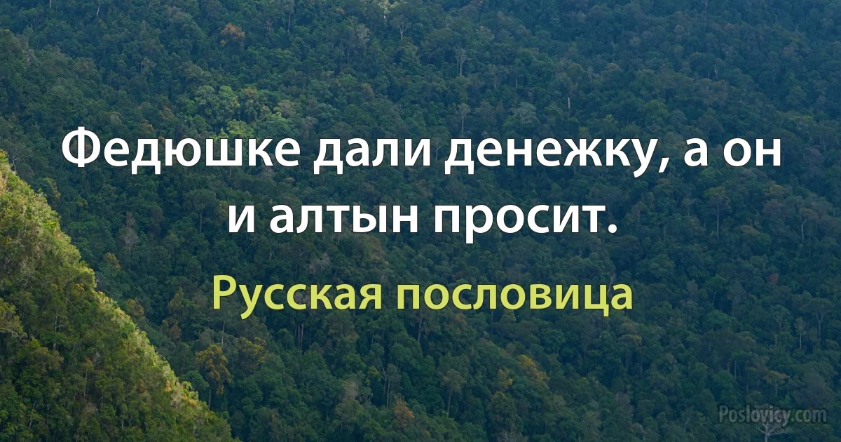 Федюшке дали денежку, а он и алтын просит. (Русская пословица)