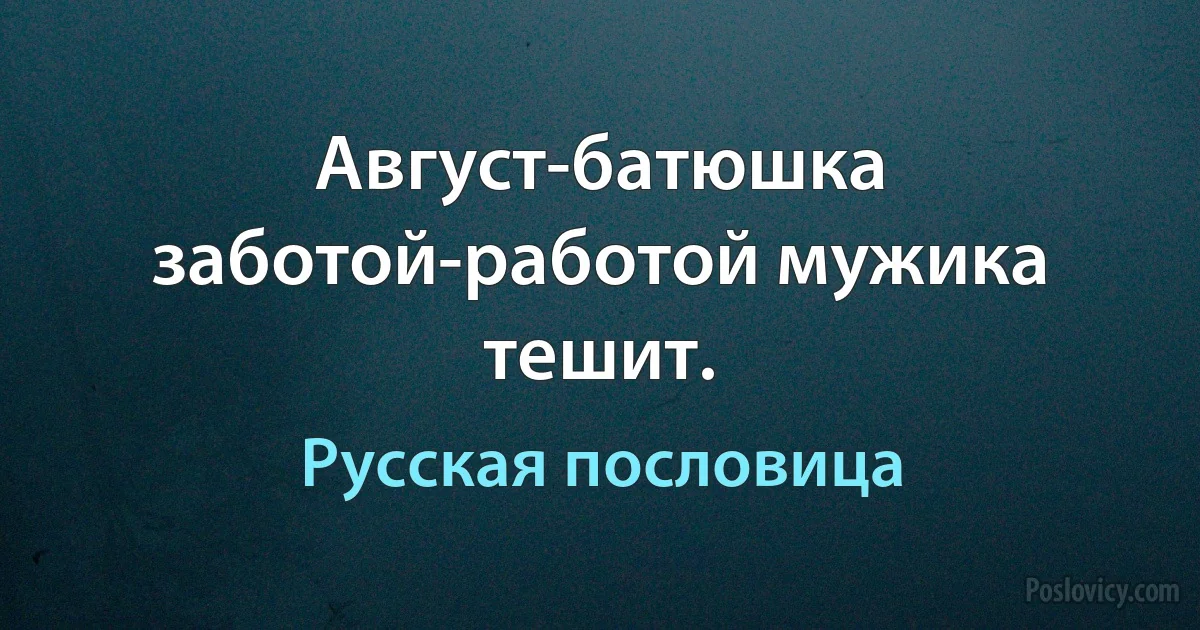 Август-батюшка заботой-работой мужика тешит. (Русская пословица)