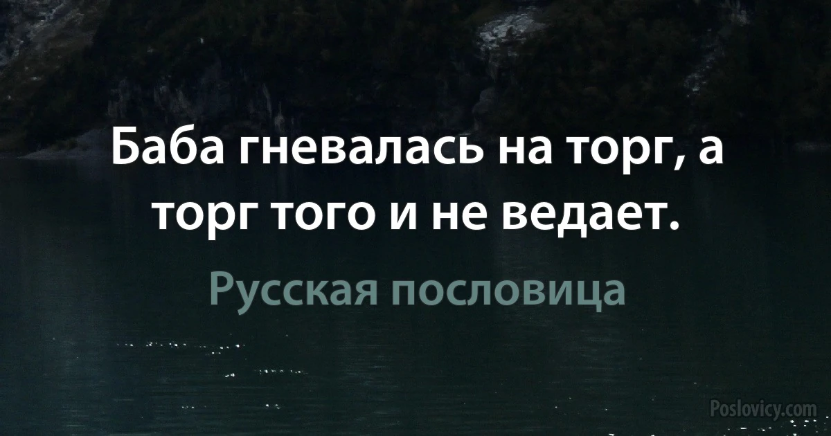 Баба гневалась на торг, а торг того и не ведает. (Русская пословица)