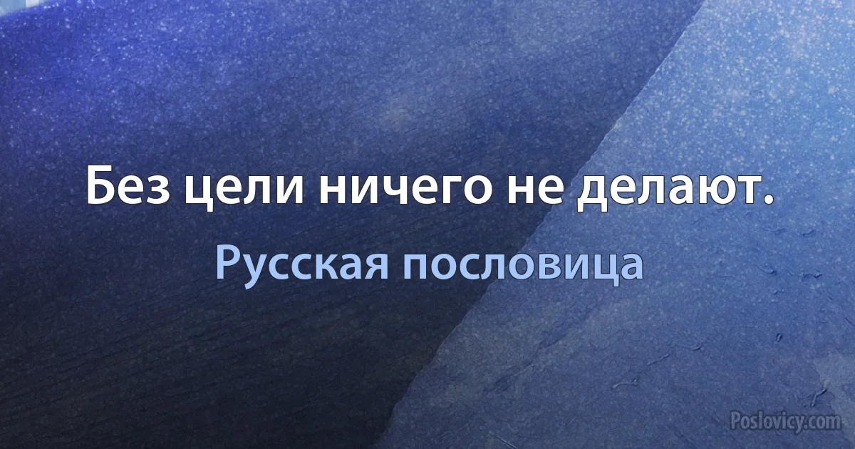 Без цели ничего не делают. (Русская пословица)