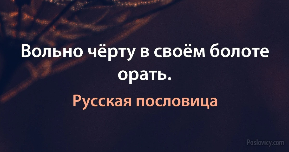 Вольно чёрту в своём болоте орать. (Русская пословица)