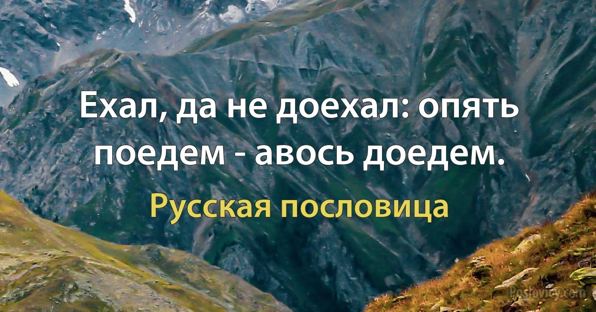 Ехал, да не доехал: опять поедем - авось доедем. (Русская пословица)