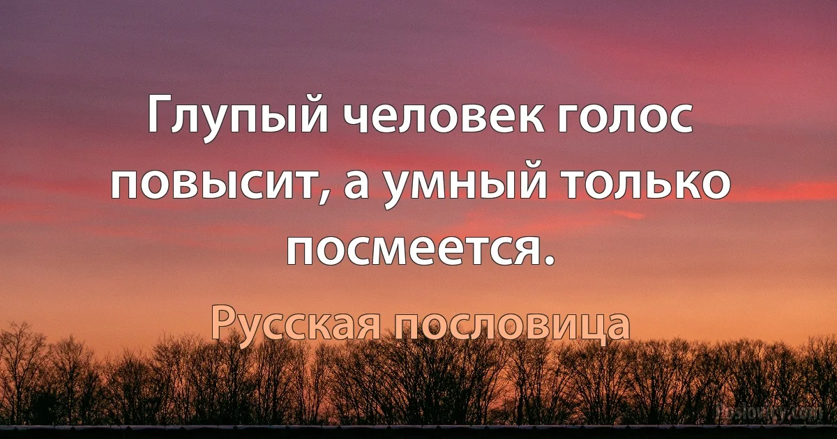 Глупый человек голос повысит, а умный только посмеется. (Русская пословица)