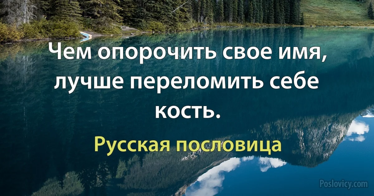 Чем опорочить свое имя, лучше переломить себе кость. (Русская пословица)