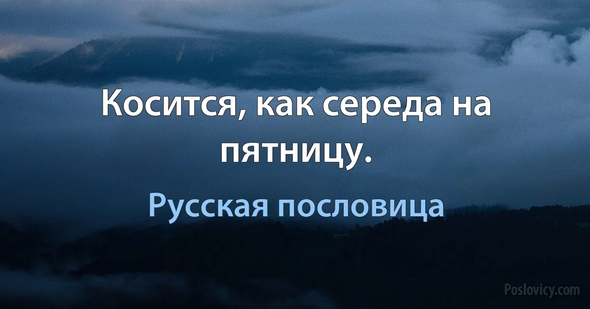 Косится, как середа на пятницу. (Русская пословица)