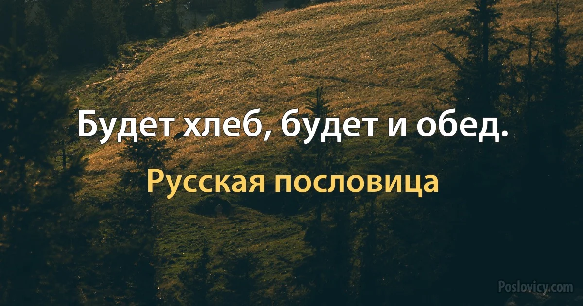 Будет хлеб, будет и обед. (Русская пословица)