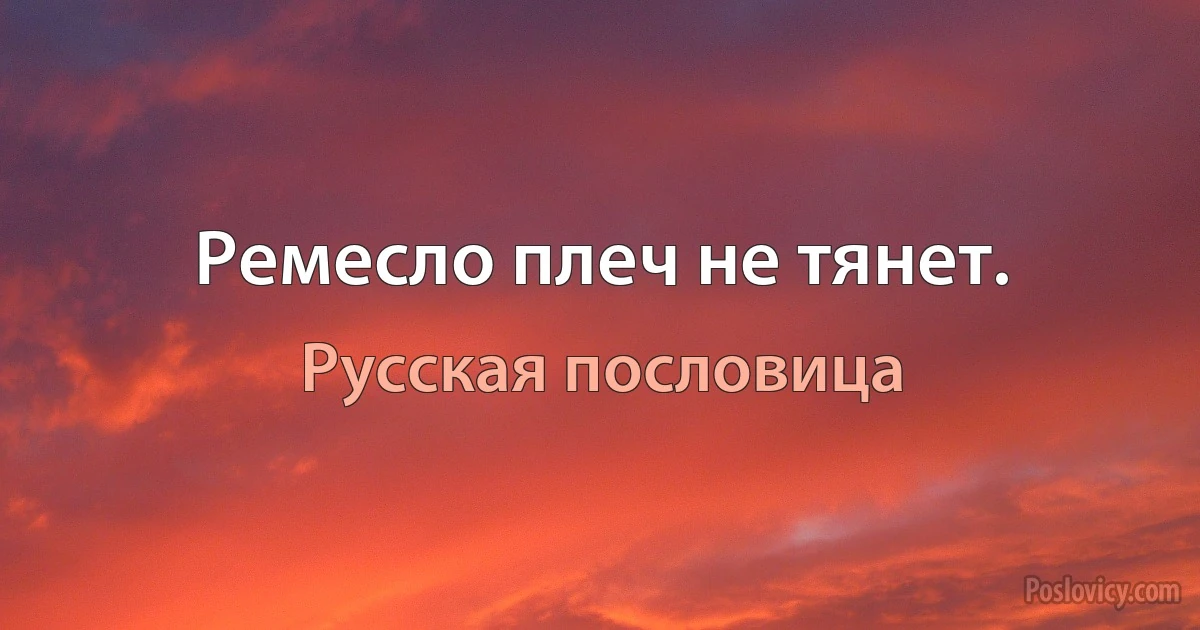 Ремесло плеч не тянет. (Русская пословица)