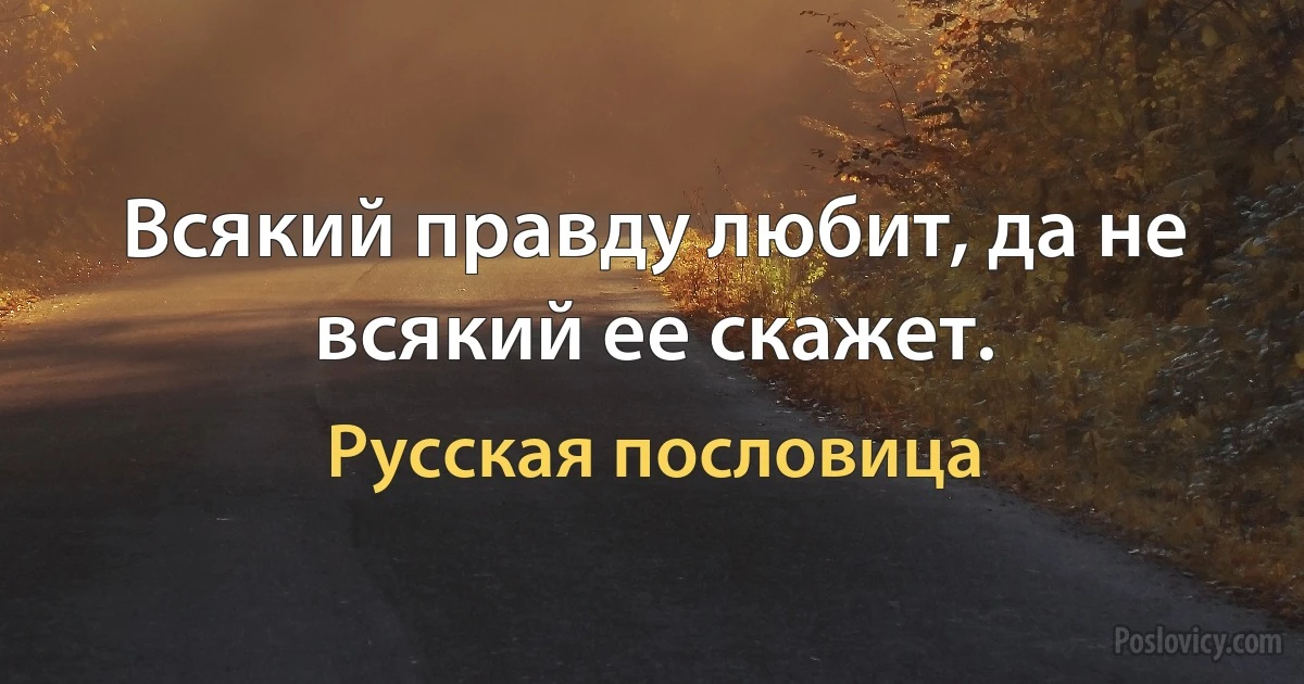 Всякий правду любит, да не всякий ее скажет. (Русская пословица)