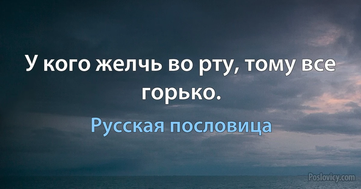 У кого желчь во рту, тому все горько. (Русская пословица)