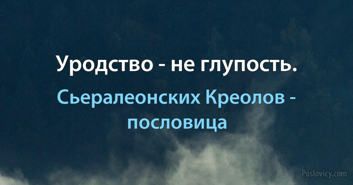 Уродство - не глупость. (Сьералеонских Креолов - пословица)