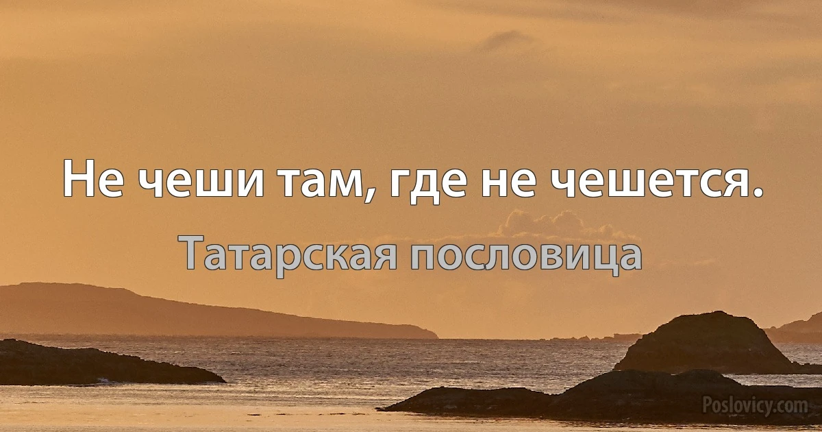 Не чеши там, где не чешется. (Татарская пословица)