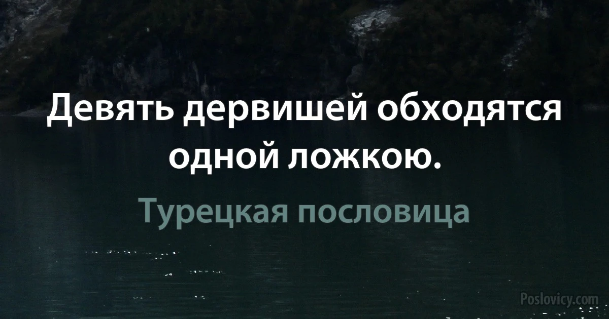 Девять дервишей обходятся одной ложкою. (Турецкая пословица)