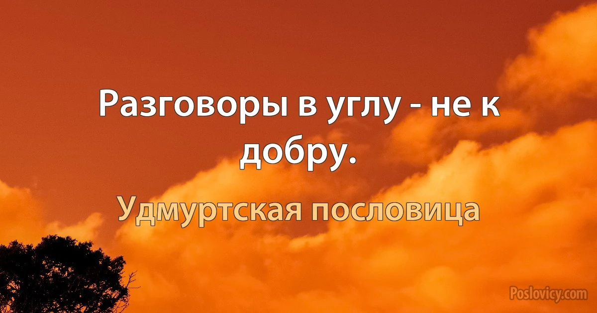 Разговоры в углу - не к добру. (Удмуртская пословица)