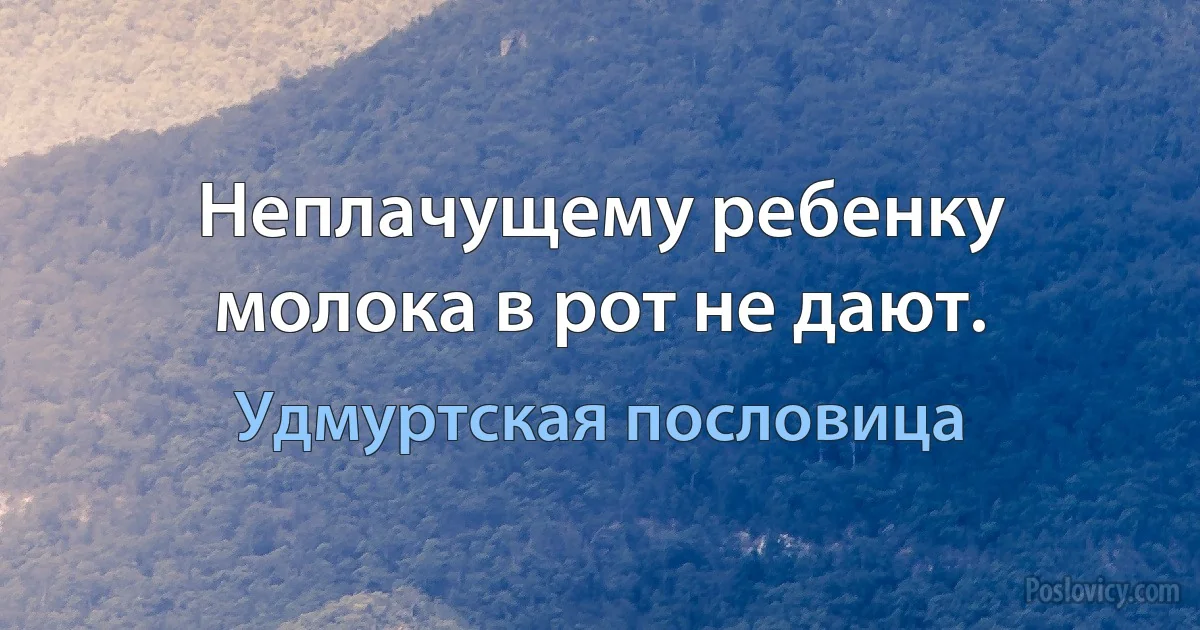 Неплачущему ребенку молока в рот не дают. (Удмуртская пословица)