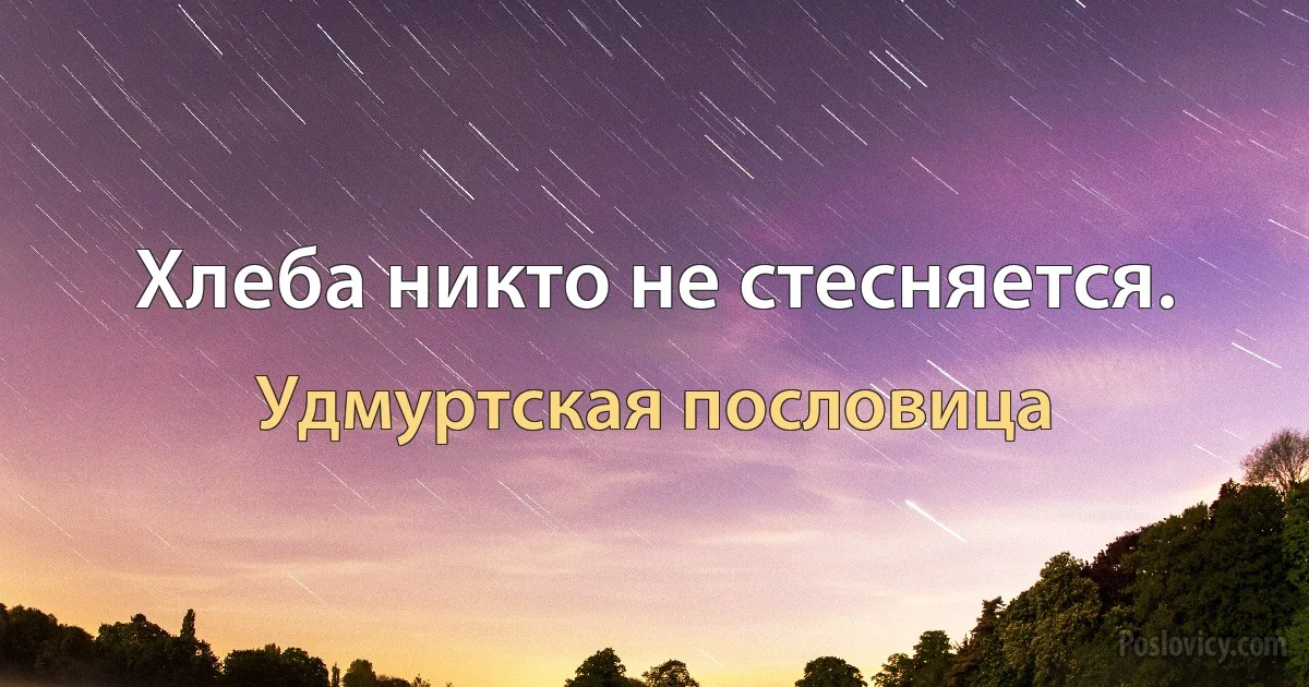 Хлеба никто не стесняется. (Удмуртская пословица)