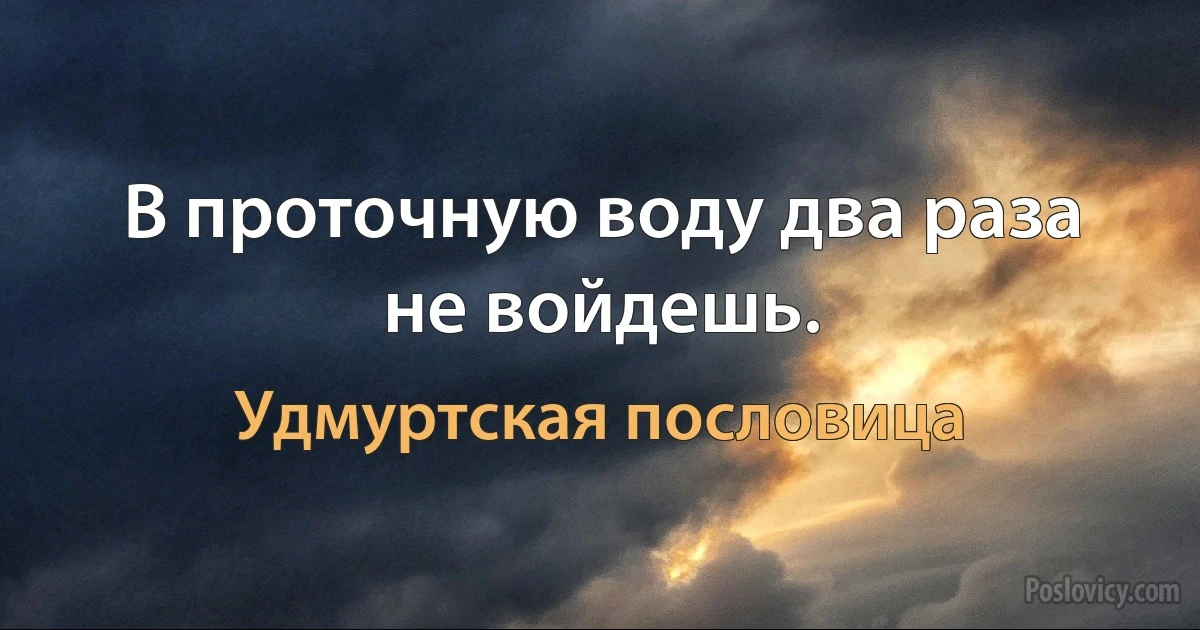 В проточную воду два раза не войдешь. (Удмуртская пословица)