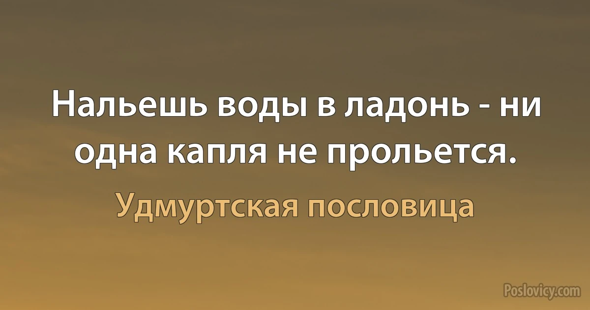 Нальешь воды в ладонь - ни одна капля не прольется. (Удмуртская пословица)