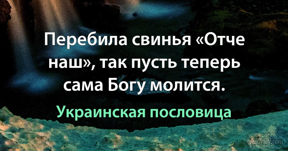 Перебила свинья «Отче наш», так пусть теперь сама Богу молится. (Украинская пословица)