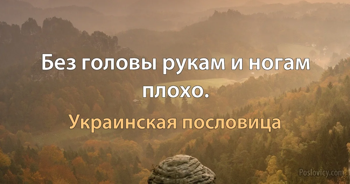 Без головы рукам и ногам плохо. (Украинская пословица)