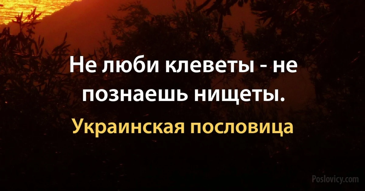 Не люби клеветы - не познаешь нищеты. (Украинская пословица)